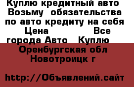 Куплю кредитный авто. Возьму  обязательства по авто кредиту на себя › Цена ­ 700 000 - Все города Авто » Куплю   . Оренбургская обл.,Новотроицк г.